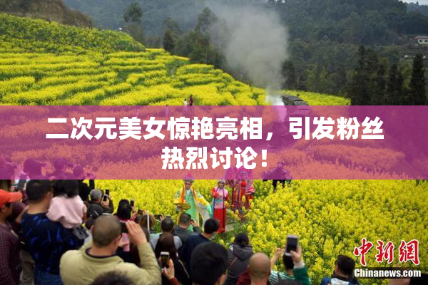 二次元美女惊艳亮相，引发粉丝热烈讨论！