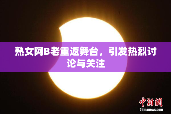 熟女阿B老重返舞台，引发热烈讨论与关注