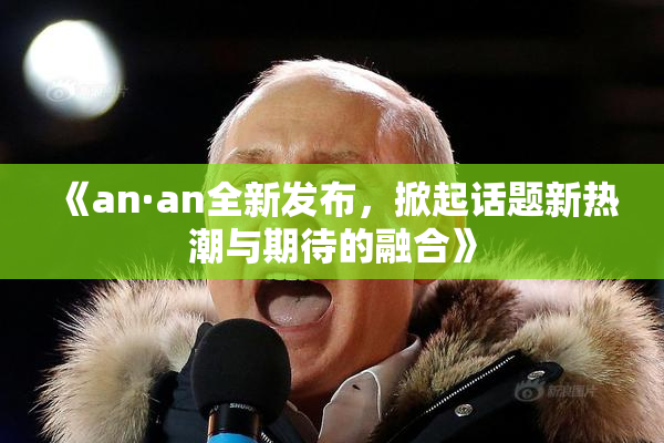 《an·an全新发布，掀起话题新热潮与期待的融合》