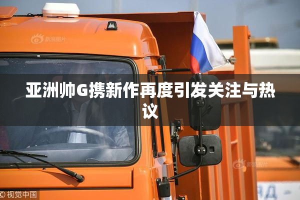 亚洲帅G携新作再度引发关注与热议