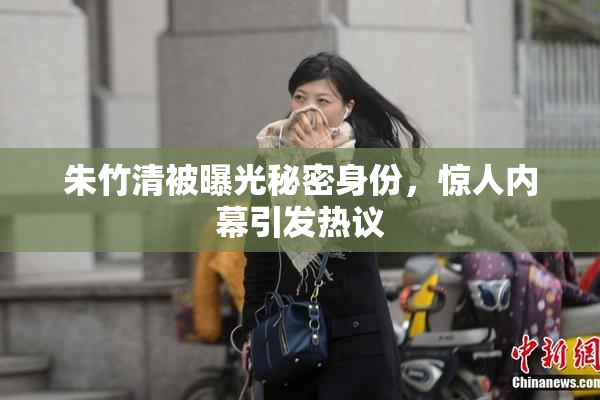 朱竹清被曝光秘密身份，惊人内幕引发热议
