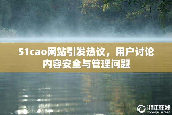 51cao网站引发热议，用户讨论内容安全与管理问题