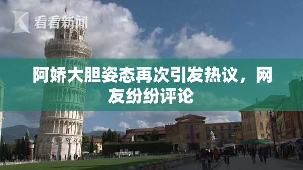 阿娇大胆姿态再次引发热议，网友纷纷评论
