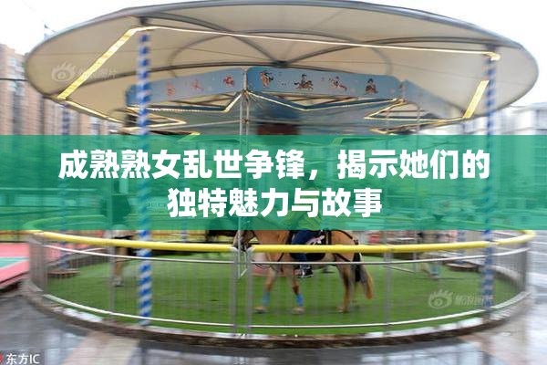 成熟熟女乱世争锋，揭示她们的独特魅力与故事
