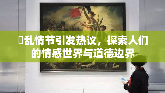 婬乱情节引发热议，探索人们的情感世界与道德边界