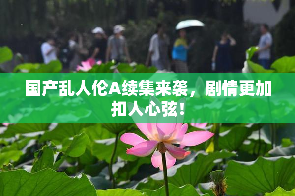 国产乱人伦A续集来袭，剧情更加扣人心弦！