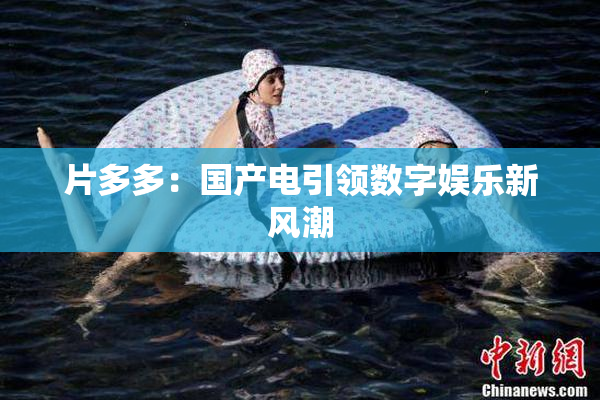 片多多：国产电引领数字娱乐新风潮