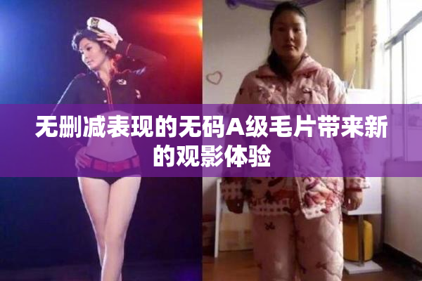 无删减表现的无码A级毛片带来新的观影体验