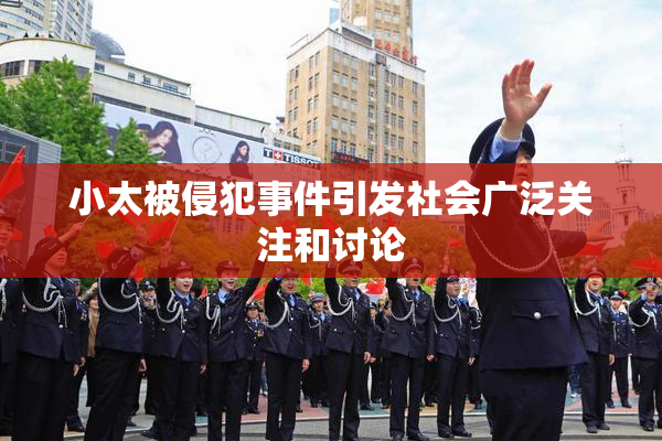 小太被侵犯事件引发社会广泛关注和讨论