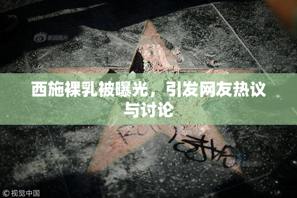 西施裸乳被曝光，引发网友热议与讨论