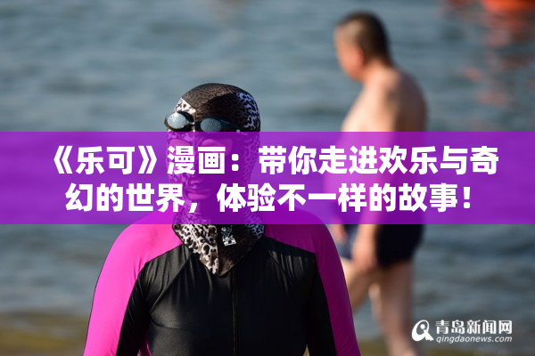 《乐可》漫画：带你走进欢乐与奇幻的世界，体验不一样的故事！