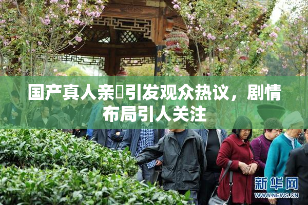 国产真人亲妺引发观众热议，剧情布局引人关注