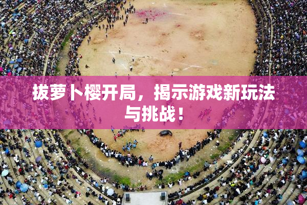 拔萝卜樱开局，揭示游戏新玩法与挑战！