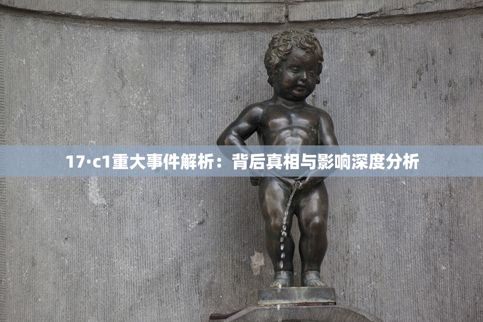 17·c1重大事件解析：背后真相与影响深度分析