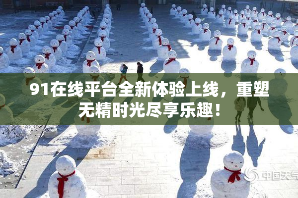91在线平台全新体验上线，重塑无精时光尽享乐趣！