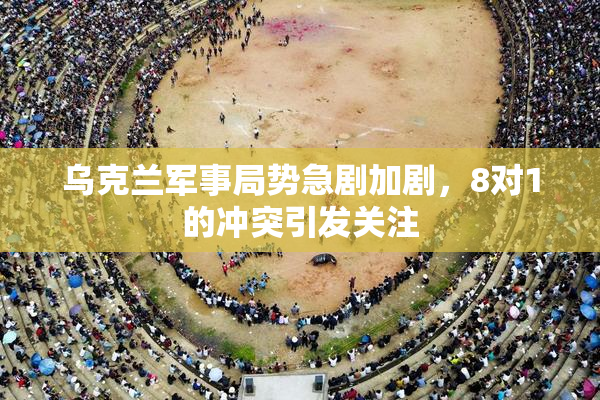 乌克兰军事局势急剧加剧，8对1的冲突引发关注