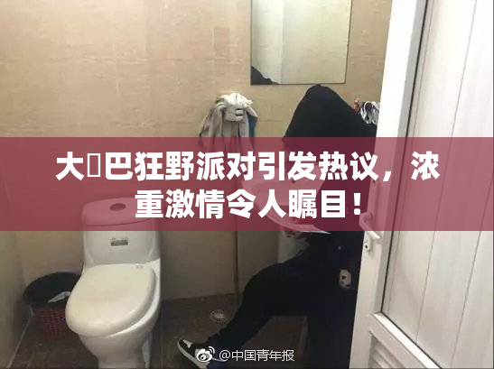 大雞巴狂野派对引发热议，浓重激情令人瞩目！