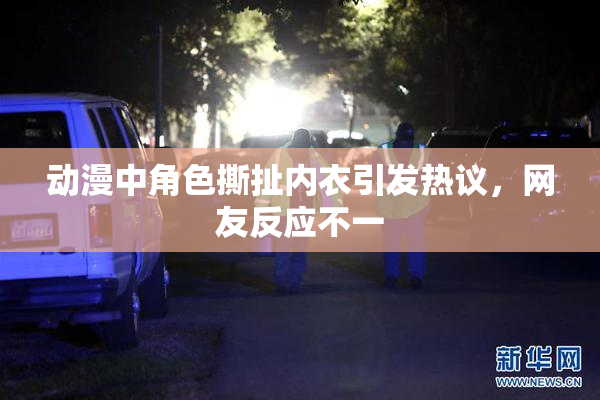 动漫中角色撕扯内衣引发热议，网友反应不一