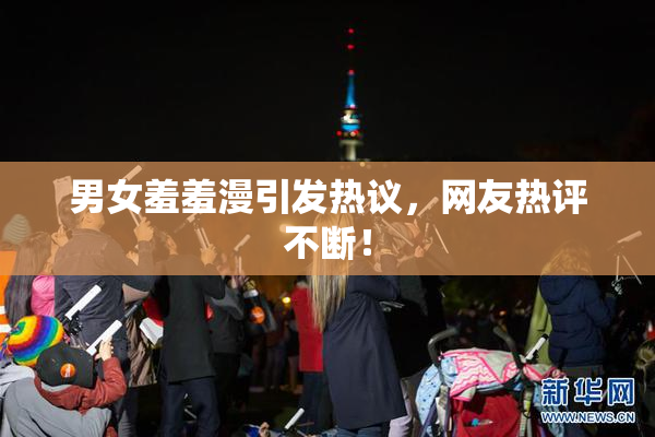 男女羞羞漫引发热议，网友热评不断！