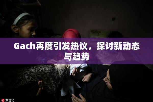 Gach再度引发热议，探讨新动态与趋势