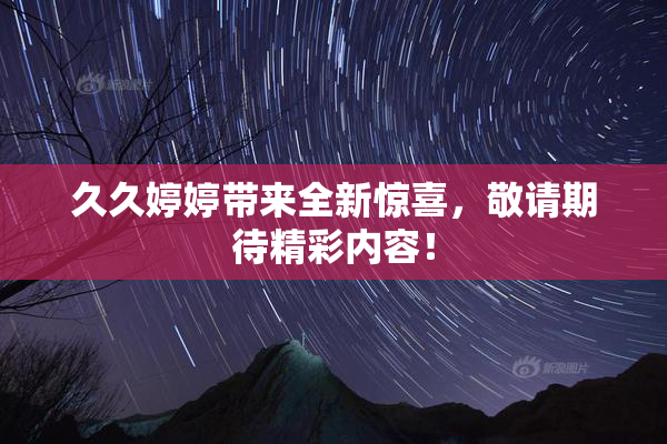久久婷婷带来全新惊喜，敬请期待精彩内容！
