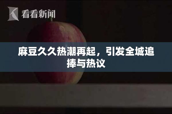 麻豆久久热潮再起，引发全城追捧与热议