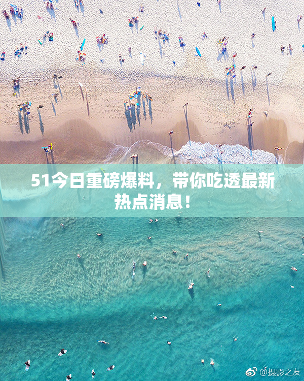 51今日重磅爆料，带你吃透最新热点消息！