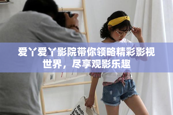 爱丫爱丫影院带你领略精彩影视世界，尽享观影乐趣