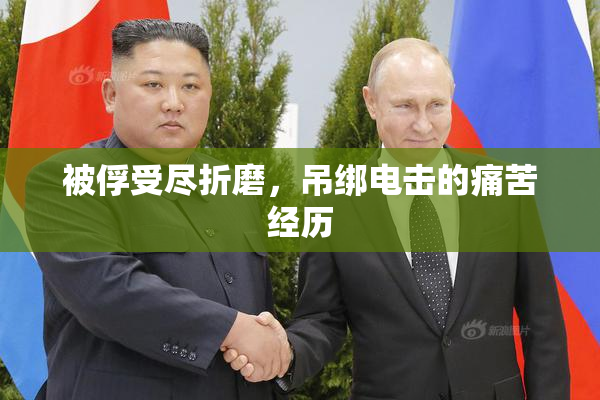 被俘受尽折磨，吊绑电击的痛苦经历