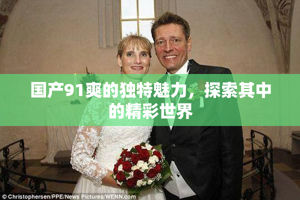 国产91爽的独特魅力，探索其中的精彩世界
