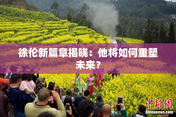 徐伦新篇章揭晓：他将如何重塑未来？