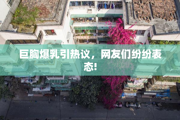 巨胸爆乳引热议，网友们纷纷表态!