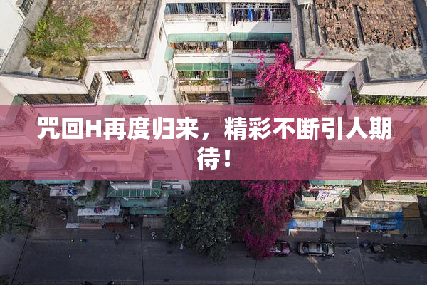咒回H再度归来，精彩不断引人期待！