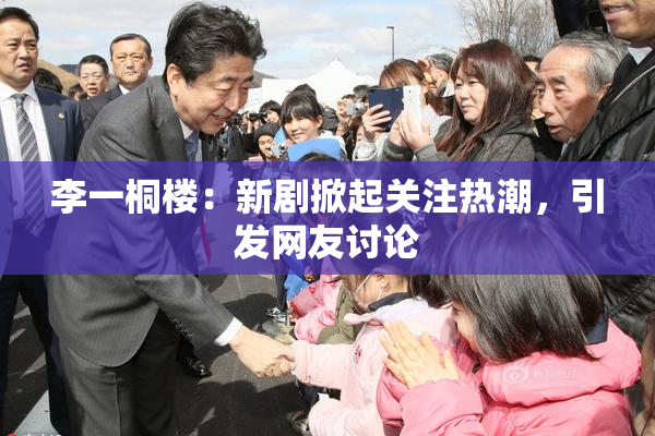 李一桐楼：新剧掀起关注热潮，引发网友讨论