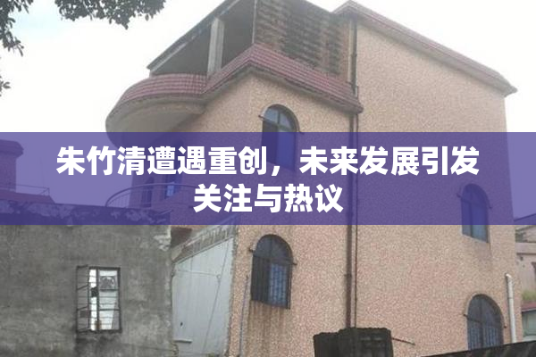 朱竹清遭遇重创，未来发展引发关注与热议