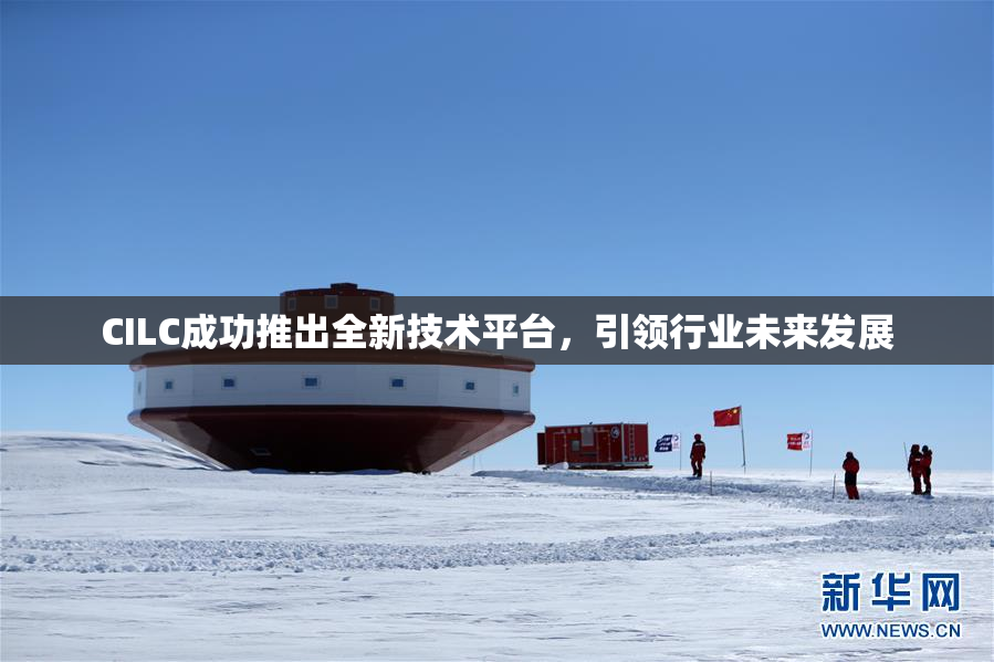 CILC成功推出全新技术平台，引领行业未来发展