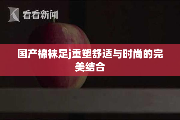 国产棉袜足j重塑舒适与时尚的完美结合