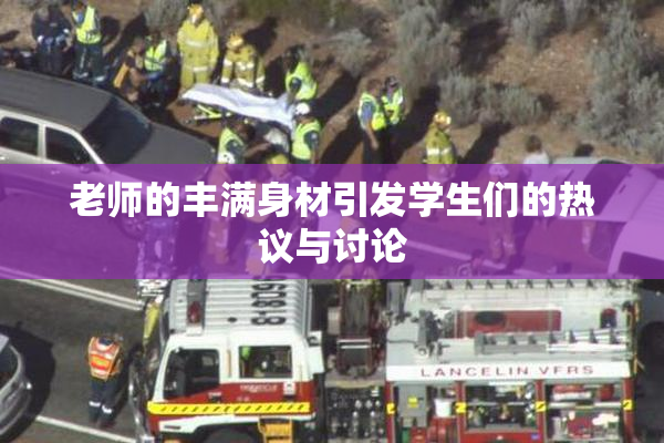 老师的丰满身材引发学生们的热议与讨论