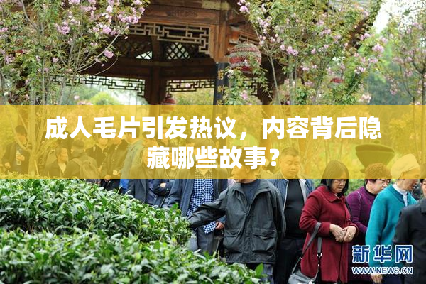 成人毛片引发热议，内容背后隐藏哪些故事？