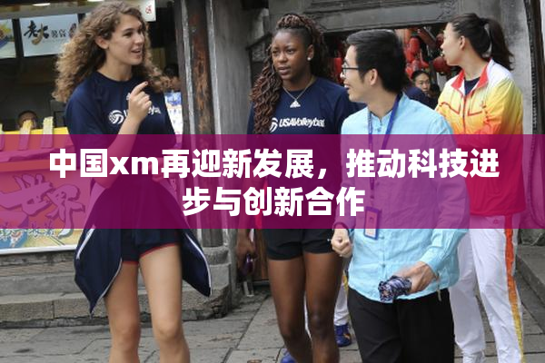中国xm再迎新发展，推动科技进步与创新合作
