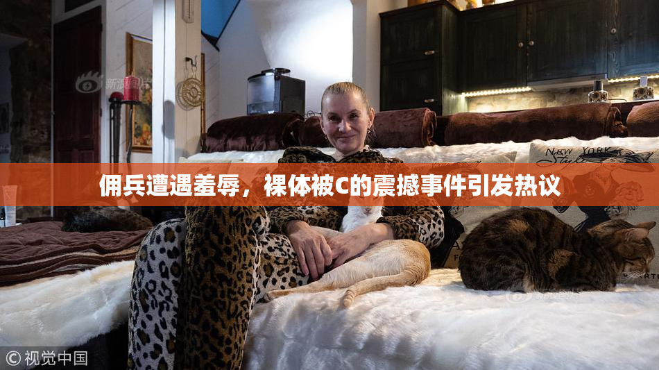 佣兵遭遇羞辱，裸体被C的震撼事件引发热议
