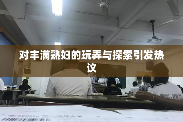 对丰满熟妇的玩弄与探索引发热议