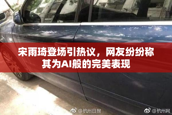 宋雨琦登场引热议，网友纷纷称其为AI般的完美表现