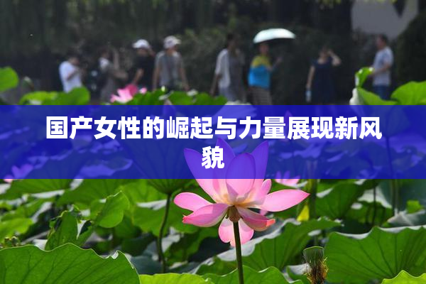 国产女性的崛起与力量展现新风貌
