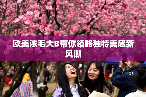 欧美浓毛大B带你领略独特美感新风潮