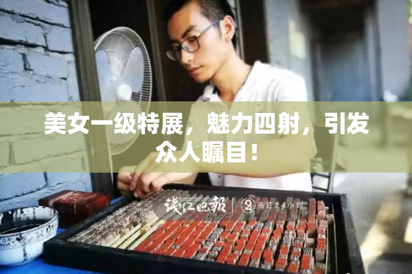 美女一级特展，魅力四射，引发众人瞩目！