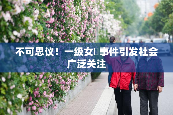 不可思议！一级女婬事件引发社会广泛关注