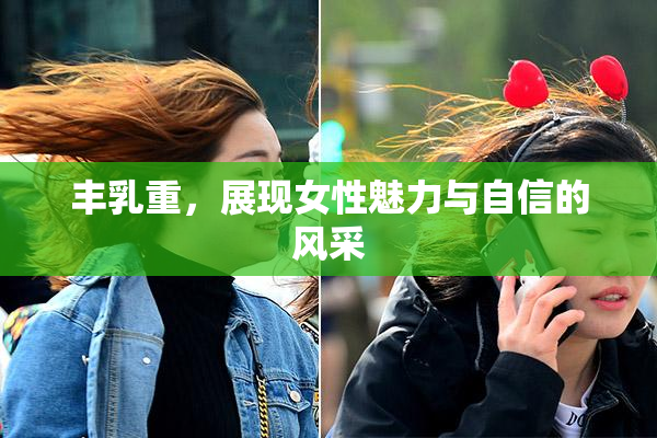丰乳重，展现女性魅力与自信的风采