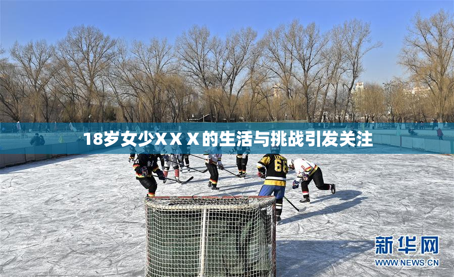 18岁女少XⅩⅩ的生活与挑战引发关注