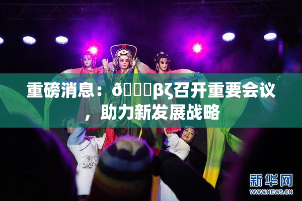 重磅消息：👙βζ召开重要会议，助力新发展战略